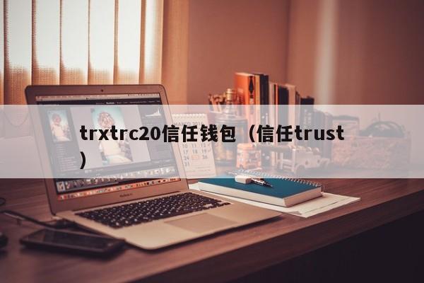 trxtrc20信任钱包（信任trust）