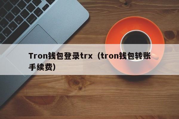Tron钱包登录trx（tron钱包转账手续费）